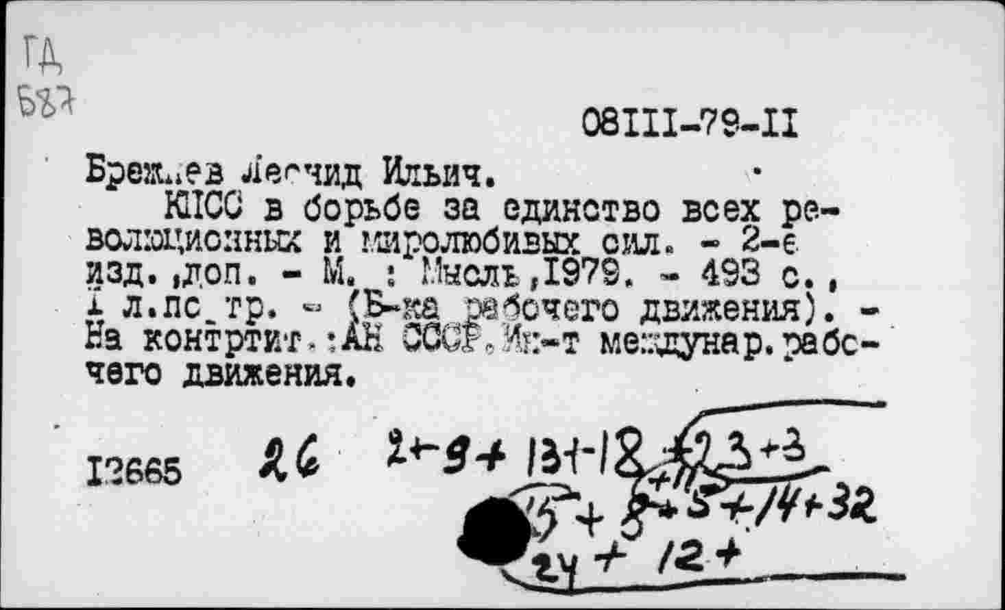 ﻿ГД до
08Ш-79-П
Брежнев Леонид Ильич.
КПСС в борьбе за единство всех революционных и миролюбивых сил. - 2-е изд. ,доп. - М. : Мысль,1979. - 493 с., х л.пс.тр. « (Б-ка рабочего движения). -На контртит>:АН ОССУ/Ик-т ме::щунар. ’рабочего движения.